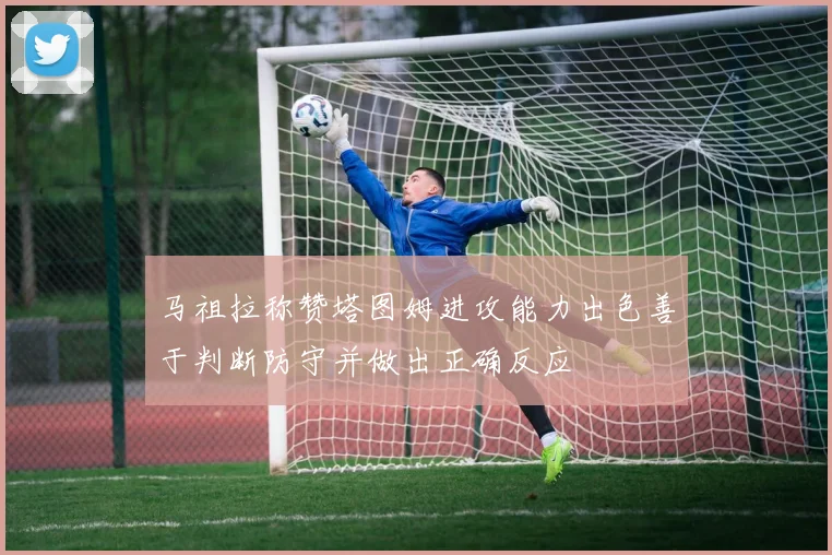 马祖拉称赞塔图姆进攻能力出色善于判断防守并做出正确反应