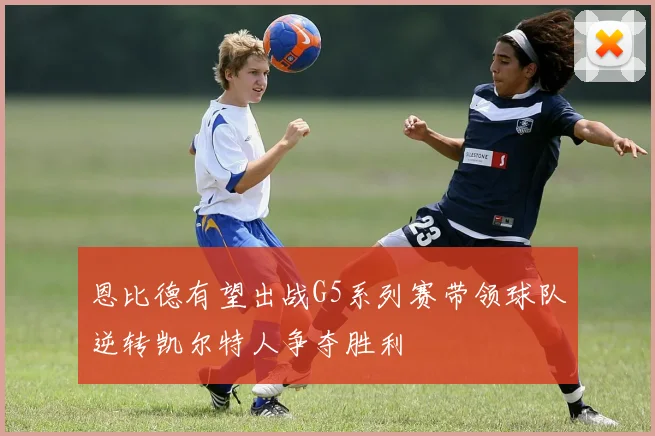 恩比德有望出战G5系列赛带领球队逆转凯尔特人争夺胜利