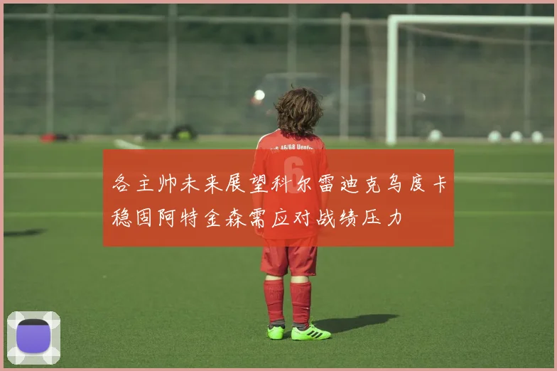 各主帅未来展望科尔雷迪克乌度卡稳固阿特金森需应对战绩压力