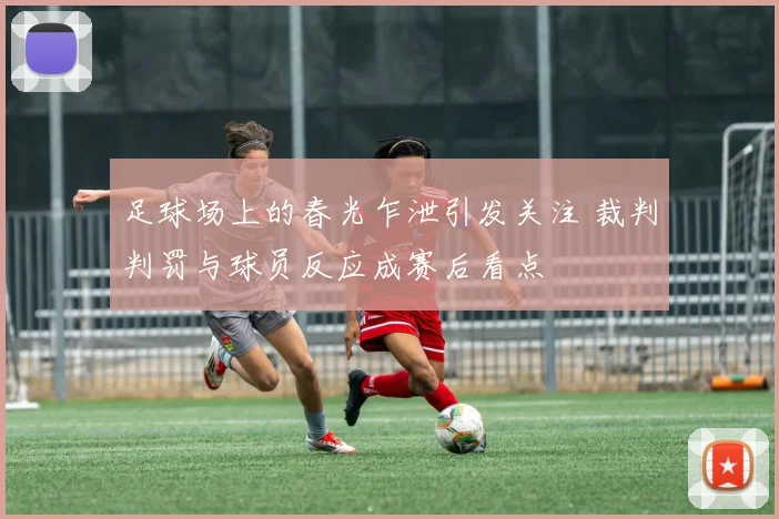 足球场上的春光乍泄引发关注 裁判判罚与球员反应成赛后看点