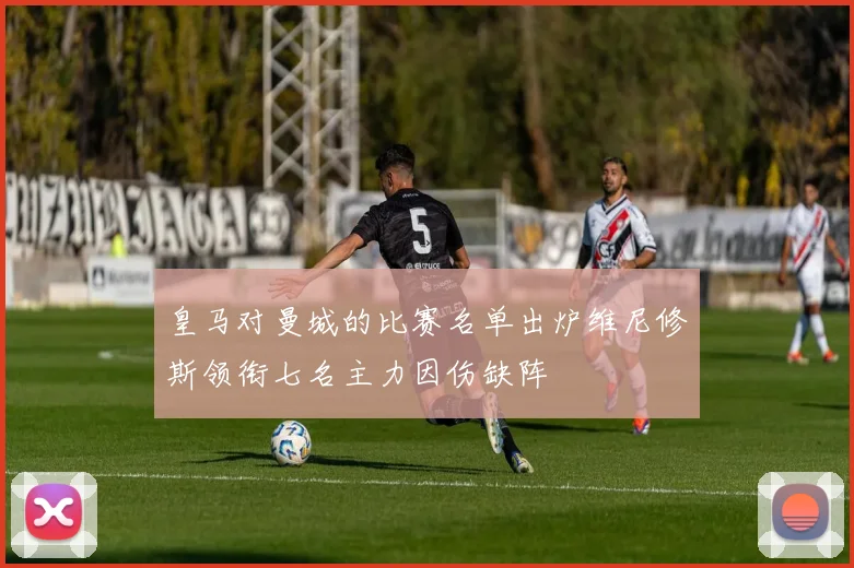 皇马对曼城的比赛名单出炉维尼修斯领衔七名主力因伤缺阵