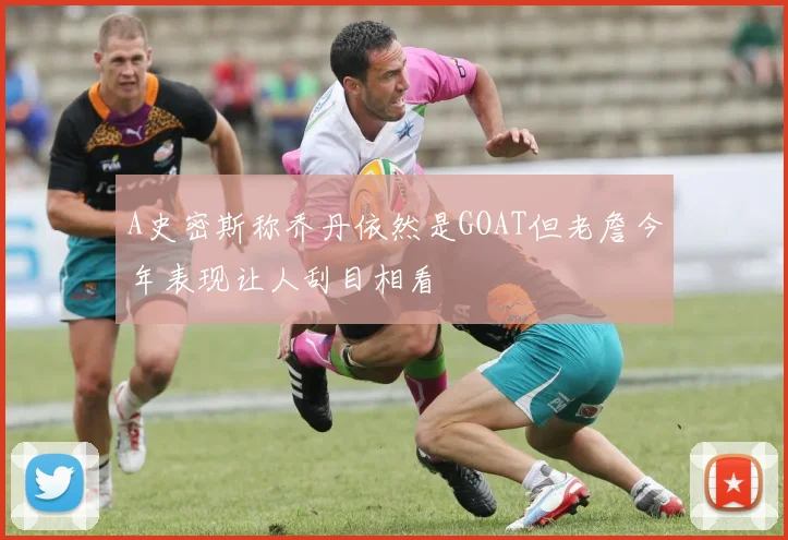 A史密斯称乔丹依然是GOAT但老詹今年表现让人刮目相看