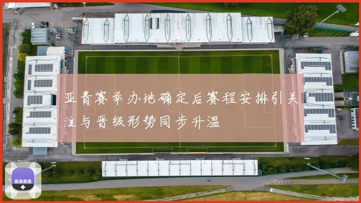 亚青赛举办地确定后赛程安排引关注与晋级形势同步升温