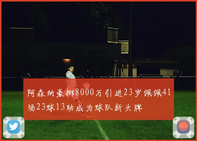 阿森纳豪掷8000万引进23岁佩佩41场23球13助成为球队新头牌