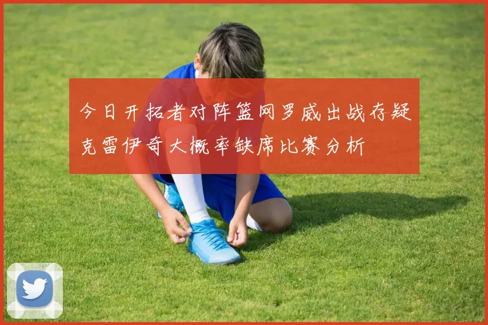 今日开拓者对阵篮网罗威出战存疑克雷伊奇大概率缺席比赛分析