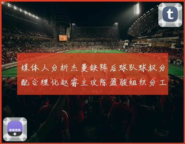 媒体人分析杰曼缺阵后球队球权分配合理化赵睿主攻陈盈骏组织分工明确