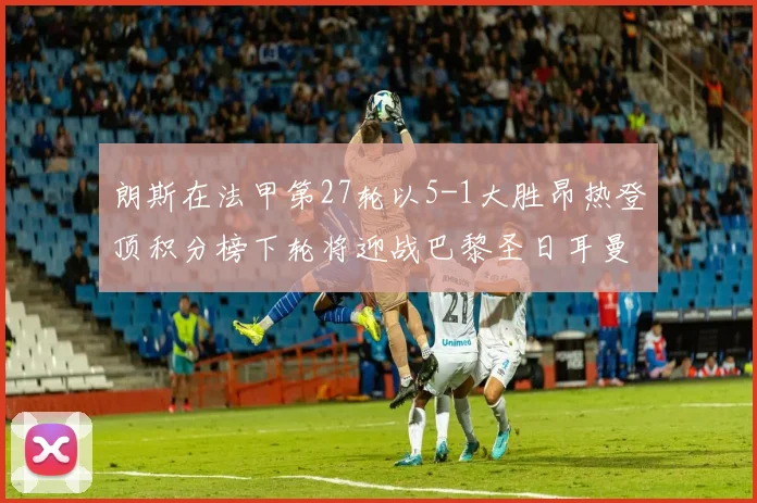 朗斯在法甲第27轮以5-1大胜昂热登顶积分榜下轮将迎战巴黎圣日耳曼