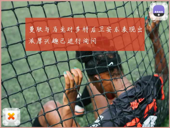 曼联与马竞对多特后卫安东表现出浓厚兴趣已进行询问