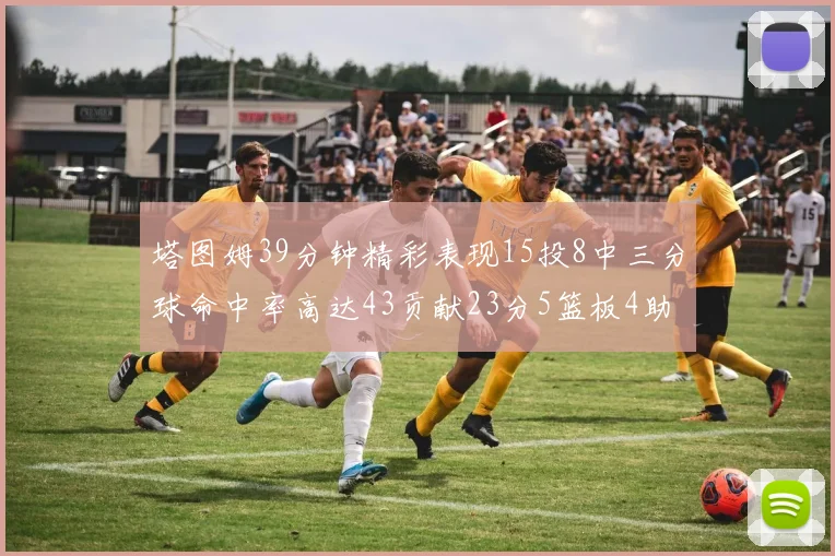 塔图姆39分钟精彩表现15投8中三分球命中率高达43贡献23分5篮板4助攻1抢断