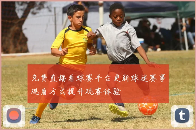 免费直播看球赛平台更新球迷赛事观看方式提升观赛体验
