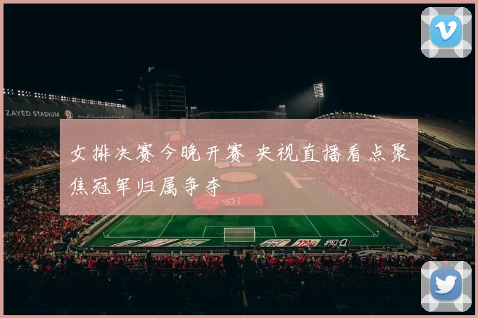 女排决赛今晚开赛 央视直播看点聚焦冠军归属争夺