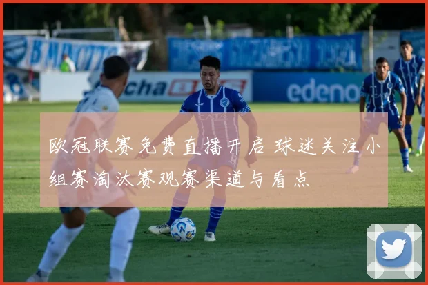 欧冠联赛免费直播开启 球迷关注小组赛淘汰赛观赛渠道与看点