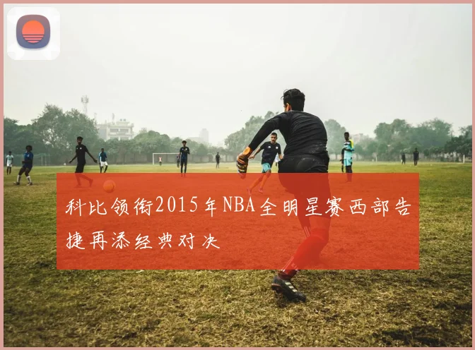 科比领衔2015年NBA全明星赛西部告捷再添经典对决