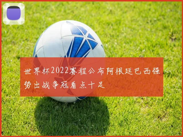 世界杯2022赛程公布阿根廷巴西强势出战争冠看点十足