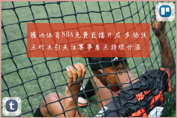 腾讯体育NBA免费直播开启 多场焦点对决引关注赛事看点持续升温