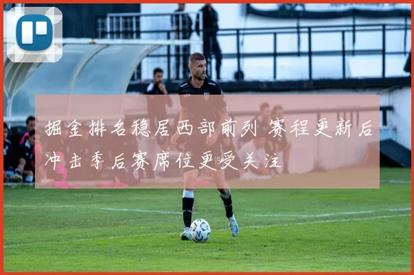 掘金排名稳居西部前列 赛程更新后冲击季后赛席位更受关注