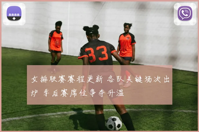 女排联赛赛程更新 各队关键场次出炉 季后赛席位争夺升温