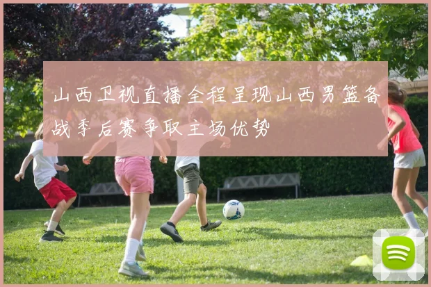 山西卫视直播全程呈现山西男篮备战季后赛争取主场优势