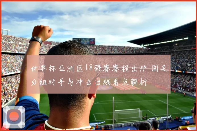 世界杯亚洲区18强赛赛程出炉 国足分组对手与冲击出线看点解析