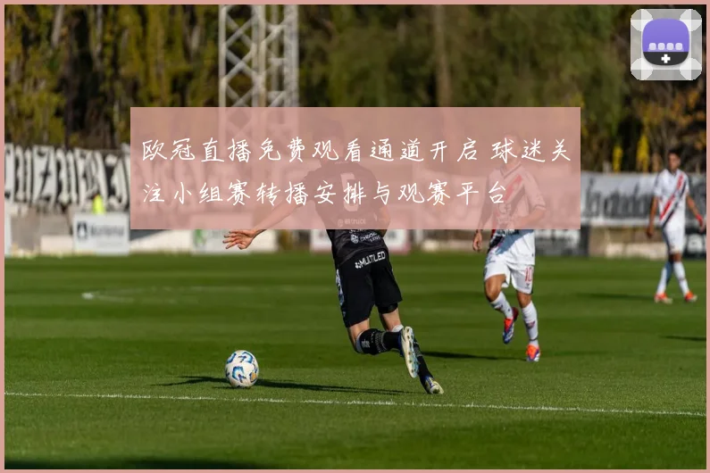 欧冠直播免费观看通道开启 球迷关注小组赛转播安排与观赛平台