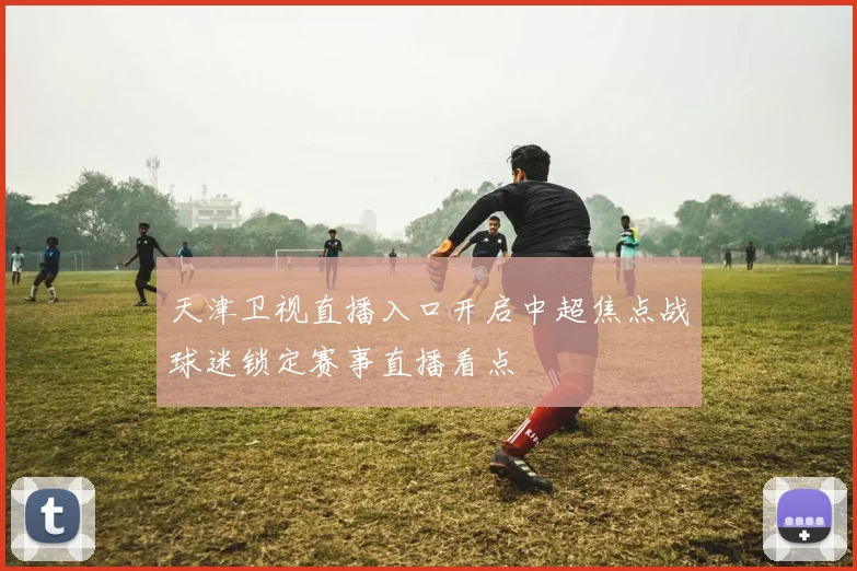 天津卫视直播入口开启中超焦点战球迷锁定赛事直播看点