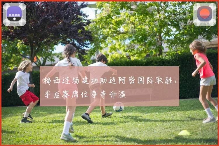 梅西连场建功助迈阿密国际取胜，季后赛席位争夺升温