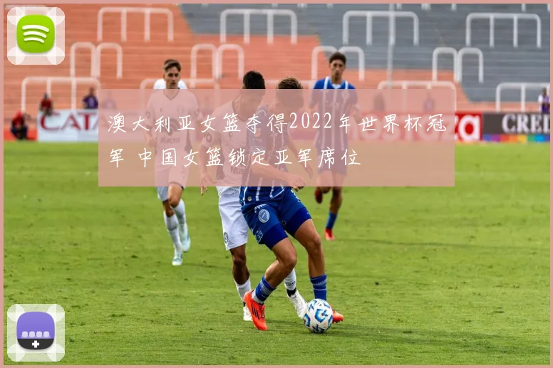 澳大利亚女篮夺得2022年世界杯冠军 中国女篮锁定亚军席位