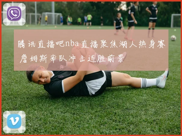 腾讯直播吧nba直播聚焦湖人热身赛 詹姆斯率队冲击连胜前景