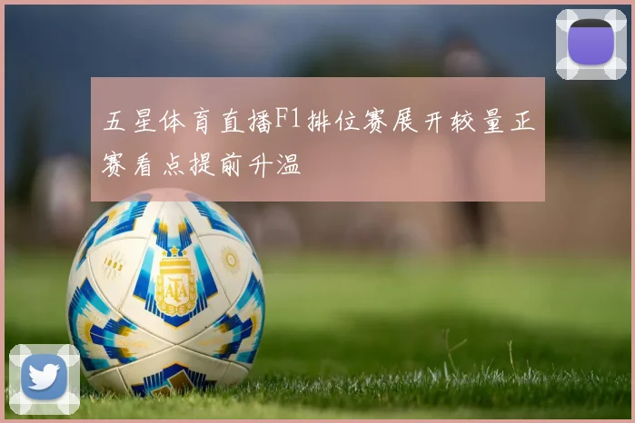 五星体育直播F1排位赛展开较量正赛看点提前升温