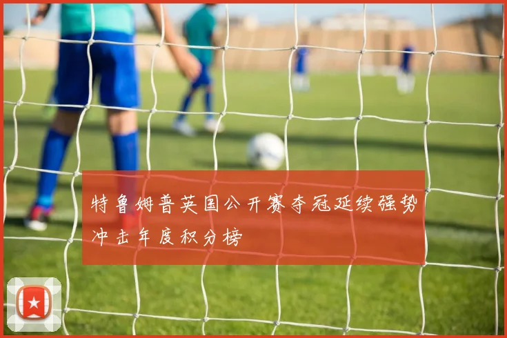 特鲁姆普英国公开赛夺冠延续强势冲击年度积分榜